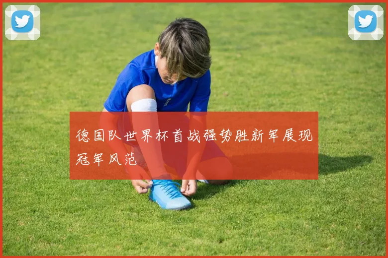 德国队世界杯首战强势胜新军展现冠军风范