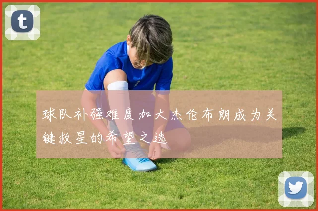 球队补强难度加大杰伦布朗成为关键救星的希望之选