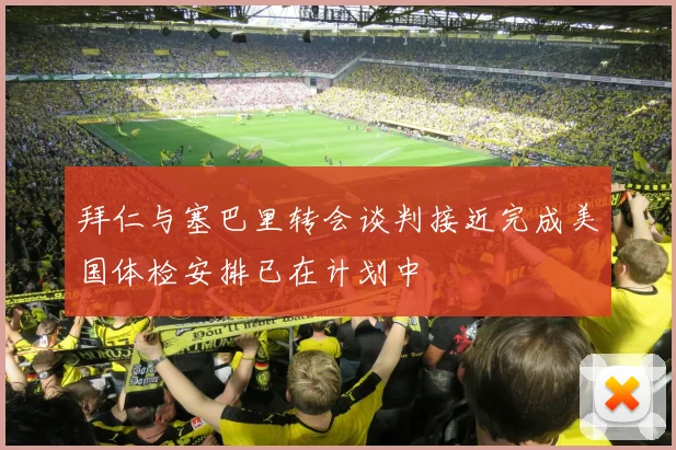 拜仁与塞巴里转会谈判接近完成美国体检安排已在计划中