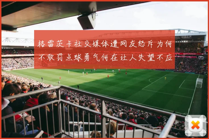 格雷茨卡社交媒体遭网友怒斥为何不敢罚点球勇气何在让人失望不应躲在塔后