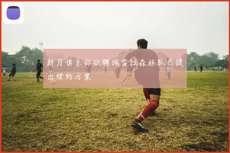 新月俱乐部欲聘佩雷拉森林队已提出续约方案