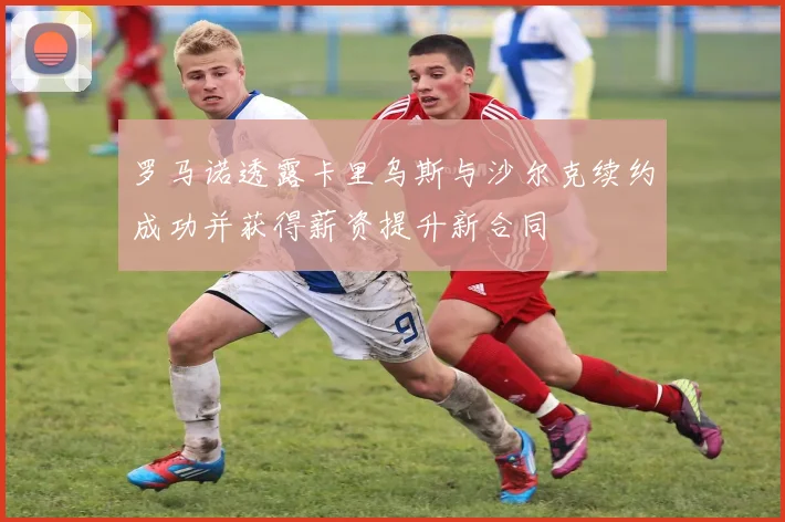 罗马诺透露卡里乌斯与沙尔克续约成功并获得薪资提升新合同