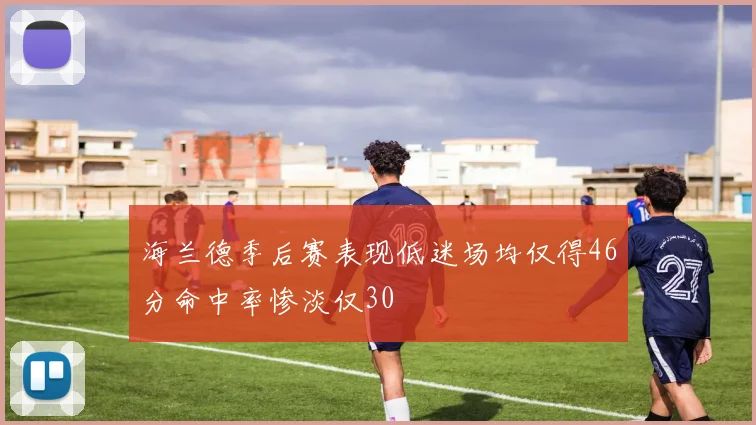 海兰德季后赛表现低迷场均仅得46分命中率惨淡仅30