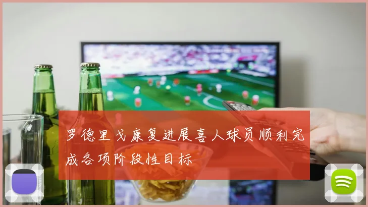 罗德里戈康复进展喜人球员顺利完成各项阶段性目标