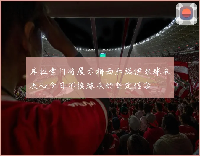 库拉索门将展示梅西和诺伊尔球衣决心今日不换球衣的坚定信念