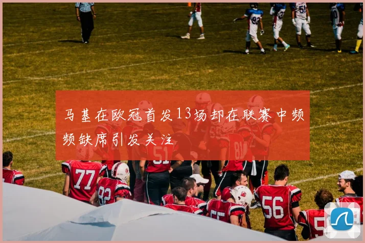 马基在欧冠首发13场却在联赛中频频缺席引发关注