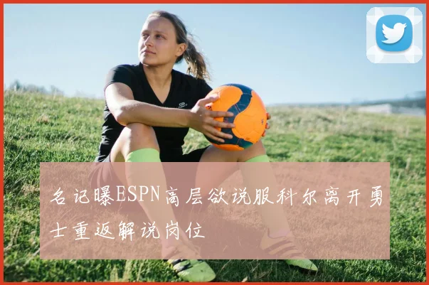 名记曝ESPN高层欲说服科尔离开勇士重返解说岗位