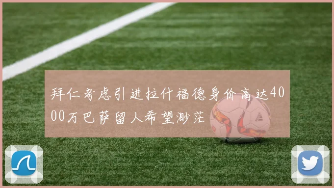 拜仁考虑引进拉什福德身价高达4000万巴萨留人希望渺茫