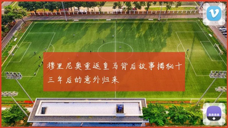 穆里尼奥重返皇马背后故事揭秘十三年后的意外归来