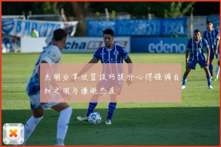 杰明分享攻筐技巧提升心得强调自知之明与谦逊态度