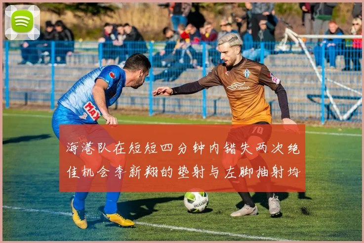 海港队在短短四分钟内错失两次绝佳机会李新翔的垫射与左脚抽射均未能转化为进球