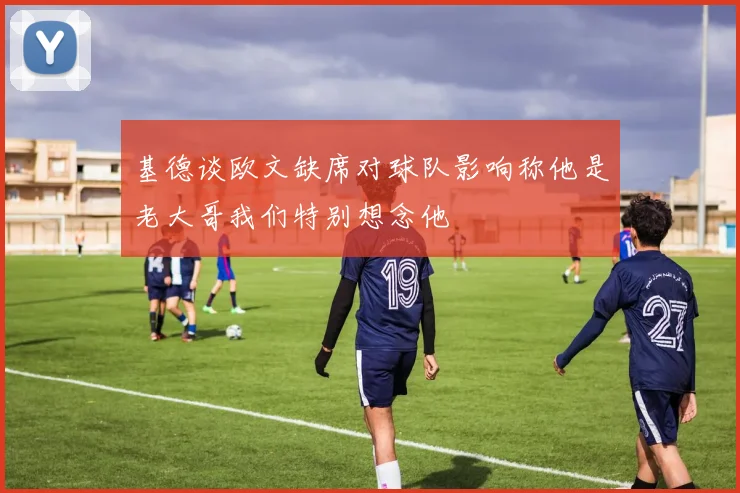 基德谈欧文缺席对球队影响称他是老大哥我们特别想念他