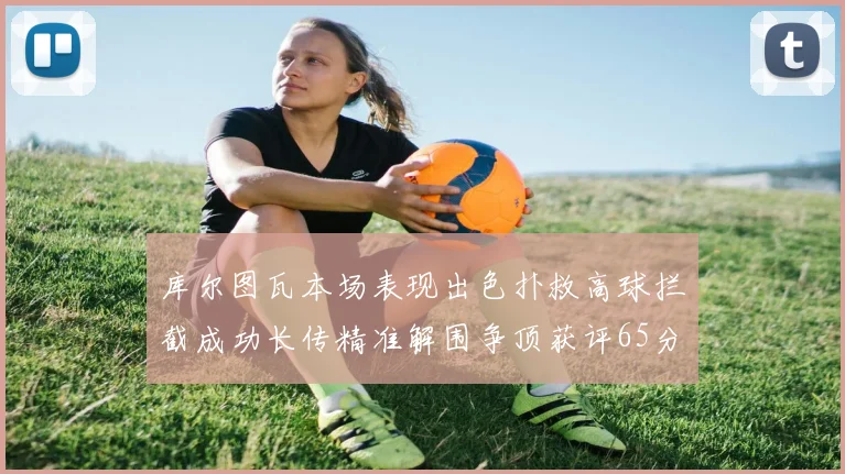 库尔图瓦本场表现出色扑救高球拦截成功长传精准解围争顶获评65分