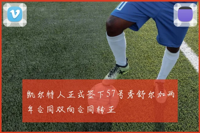 凯尔特人正式签下57号秀舒尔加两年合同双向合同转正