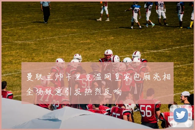 曼联主帅卡里克温网皇家包厢亮相全场致意引发热烈反响