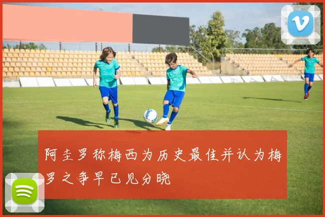 阿圭罗称梅西为历史最佳并认为梅罗之争早已见分晓