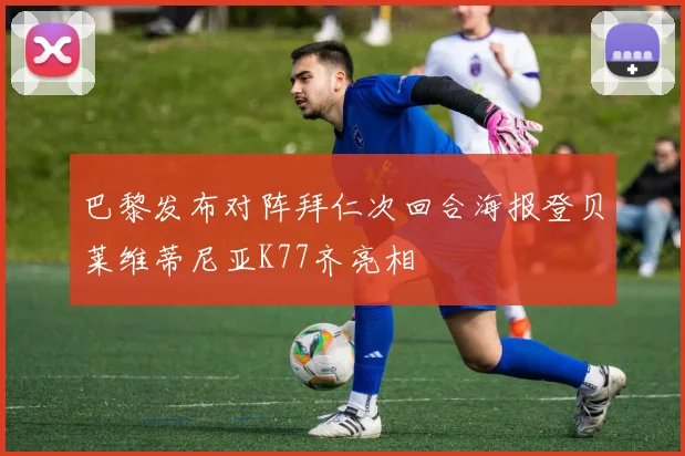 巴黎发布对阵拜仁次回合海报登贝莱维蒂尼亚K77齐亮相
