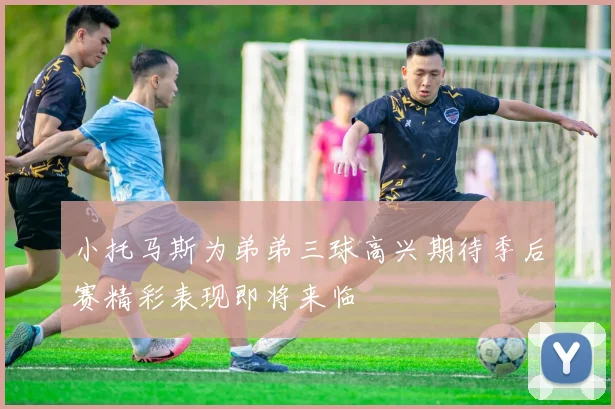 小托马斯为弟弟三球高兴期待季后赛精彩表现即将来临