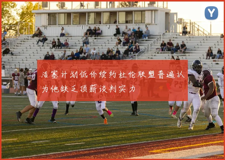 活塞计划低价续约杜伦联盟普遍认为他缺乏顶薪谈判实力
