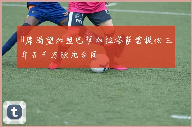 B席渴望加盟巴萨加拉塔萨雷提供三年五千万欧元合同