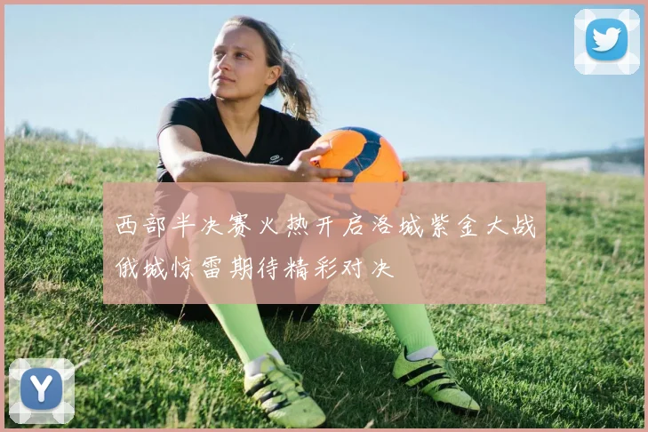 西部半决赛火热开启洛城紫金大战俄城惊雷期待精彩对决
