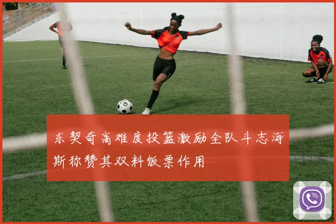 东契奇高难度投篮激励全队斗志海斯称赞其双料饭票作用
