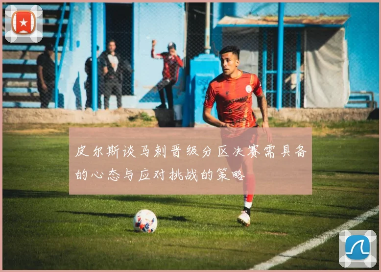 皮尔斯谈马刺晋级分区决赛需具备的心态与应对挑战的策略