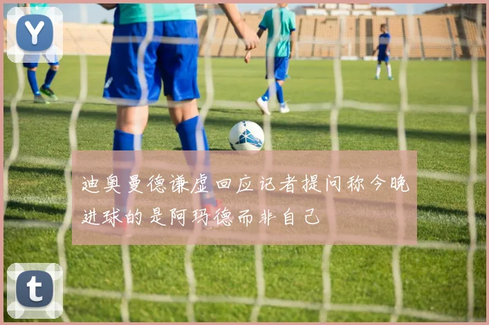 迪奥曼德谦虚回应记者提问称今晚进球的是阿玛德而非自己