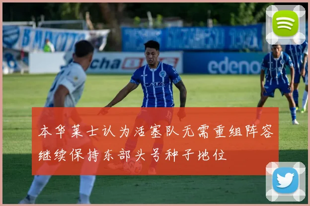 本华莱士认为活塞队无需重组阵容继续保持东部头号种子地位