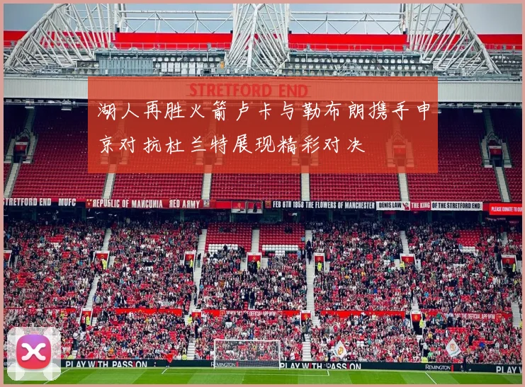 湖人再胜火箭卢卡与勒布朗携手申京对抗杜兰特展现精彩对决