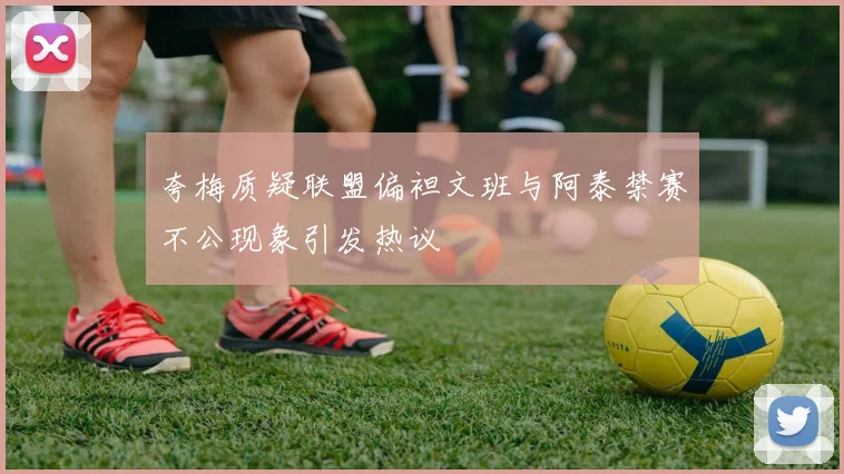 夸梅质疑联盟偏袒文班与阿泰禁赛不公现象引发热议