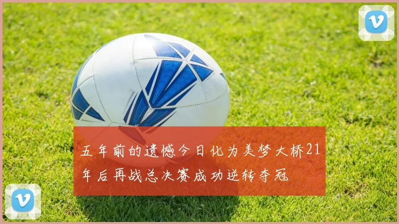 五年前的遗憾今日化为美梦大桥21年后再战总决赛成功逆转夺冠