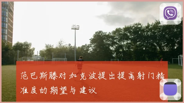 范巴斯滕对加克波提出提高射门精准度的期望与建议