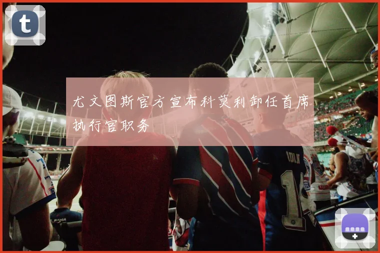 尤文图斯官方宣布科莫利卸任首席执行官职务