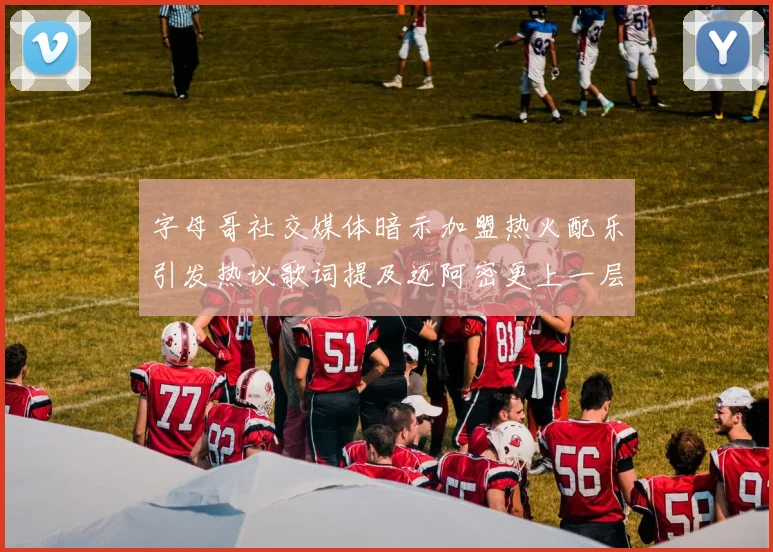 字母哥社交媒体暗示加盟热火配乐引发热议歌词提及迈阿密更上一层楼